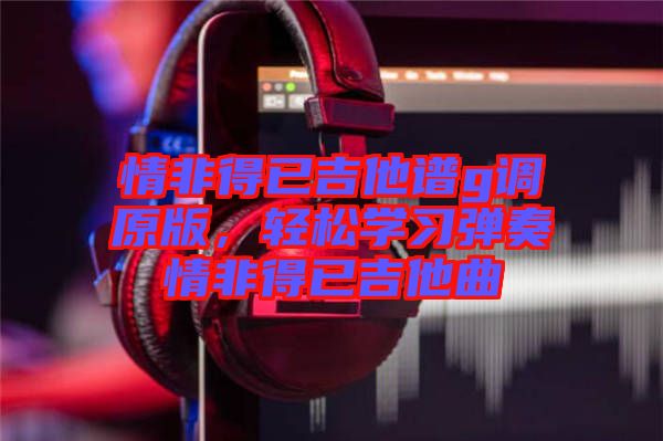 情非得已吉他譜g調(diào)原版，輕松學(xué)習(xí)彈奏情非得已吉他曲