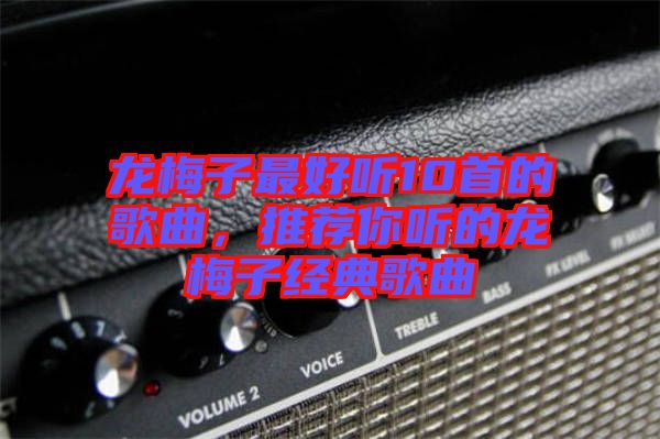 龍梅子最好聽10首的歌曲，推薦你聽的龍梅子經(jīng)典歌曲