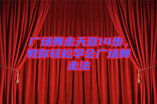 廣場(chǎng)舞走天涯14步，教你輕松學(xué)會(huì)廣場(chǎng)舞走法