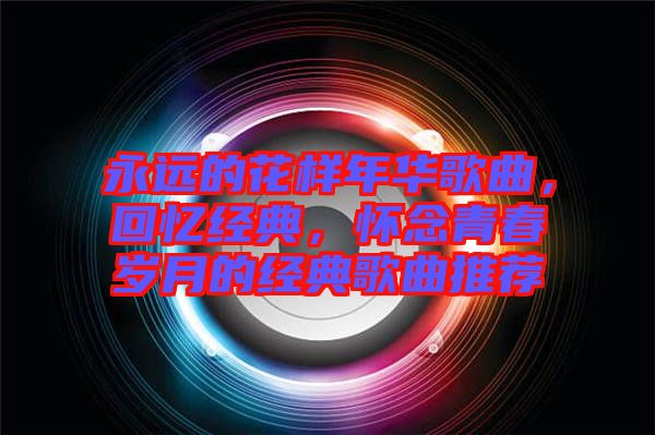 永遠(yuǎn)的花樣年華歌曲，回憶經(jīng)典，懷念青春歲月的經(jīng)典歌曲推薦