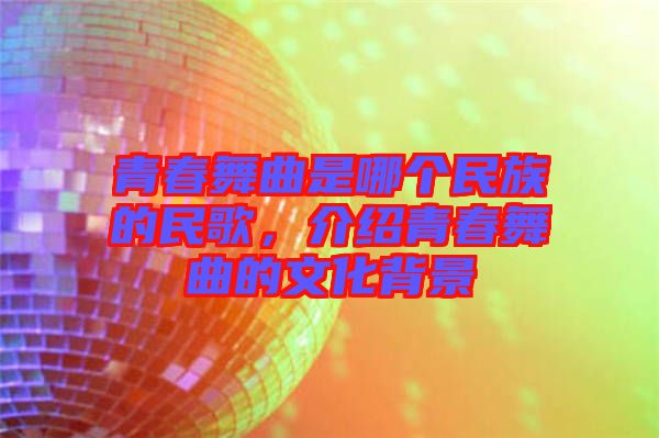 青春舞曲是哪個(gè)民族的民歌，介紹青春舞曲的文化背景