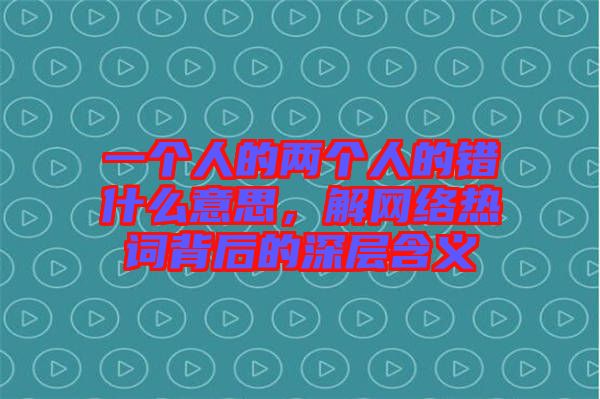 一個(gè)人的兩個(gè)人的錯(cuò)什么意思，解網(wǎng)絡(luò)熱詞背后的深層含義