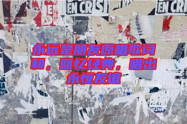 永遠(yuǎn)是朋友原唱歌詞和，回憶經(jīng)典，唱出永恒友誼