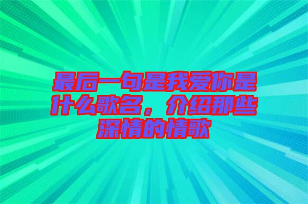 最后一句是我愛你是什么歌名，介紹那些深情的情歌