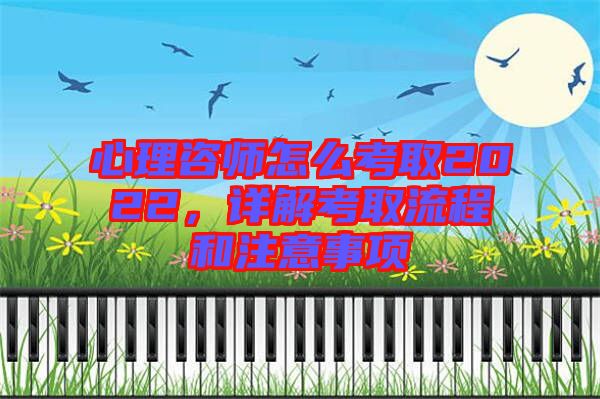 心理咨師怎么考取2022，詳解考取流程和注意事項