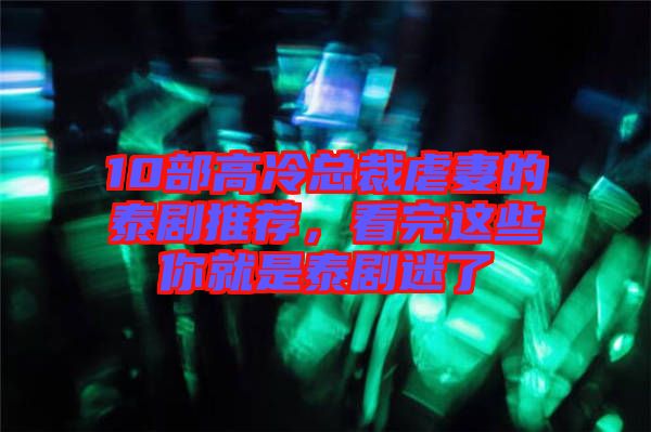10部高冷總裁虐妻的泰劇推薦，看完這些你就是泰劇迷了