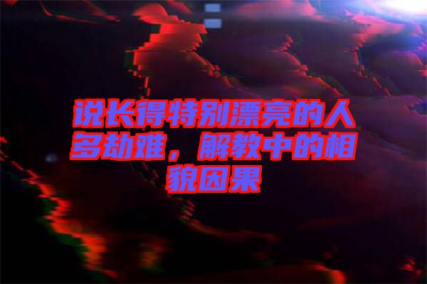 說長得特別漂亮的人多劫難，解教中的相貌因果