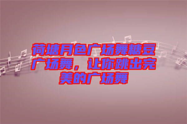 荷塘月色廣場(chǎng)舞糖豆廣場(chǎng)舞，讓你跳出完美的廣場(chǎng)舞