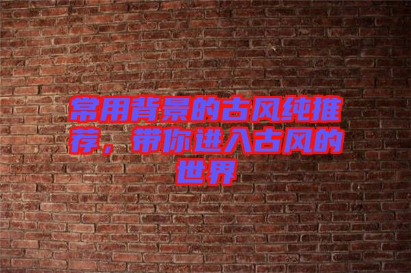 常用背景的古風(fēng)純推薦，帶你進(jìn)入古風(fēng)的世界