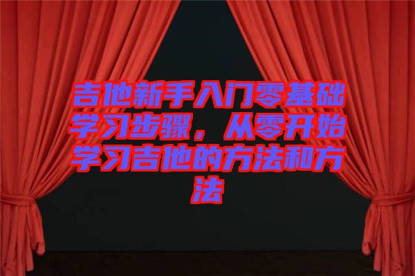 吉他新手入門零基礎(chǔ)學(xué)習(xí)步驟，從零開(kāi)始學(xué)習(xí)吉他的方法和方法