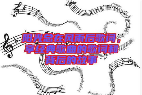 陽光總在風雨后歌詞，享經典歌曲的歌詞和背后的故事