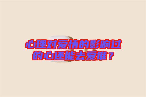 心理對(duì)愛(ài)情的影響過(guò)的心還能去愛(ài)誰(shuí)？