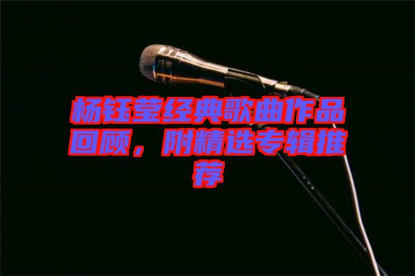 楊鈺瑩經(jīng)典歌曲作品回顧，附精選專輯推薦