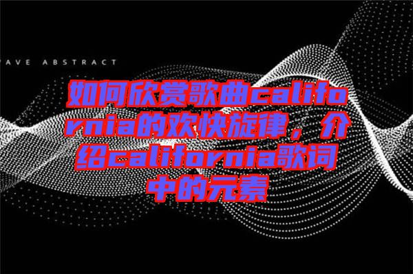 如何欣賞歌曲california的歡快旋律，介紹california歌詞中的元素