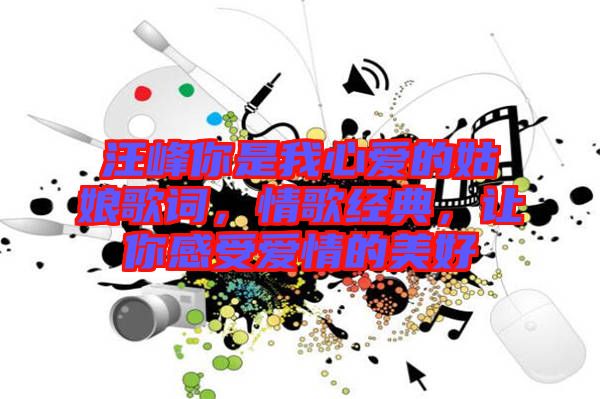 汪峰你是我心愛的姑娘歌詞，情歌經(jīng)典，讓你感受愛情的美好