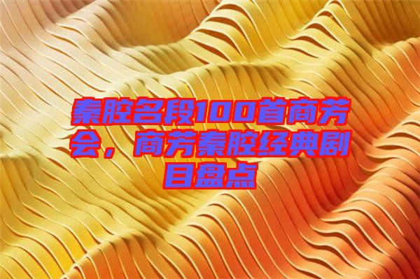 秦腔名段100首商芳會，商芳秦腔經(jīng)典劇目盤點