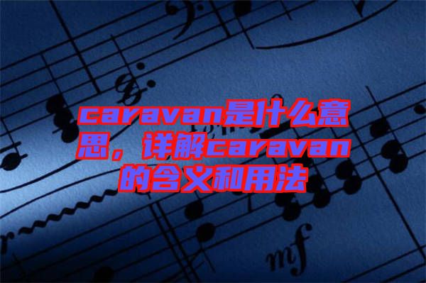 caravan是什么意思，詳解caravan的含義和用法