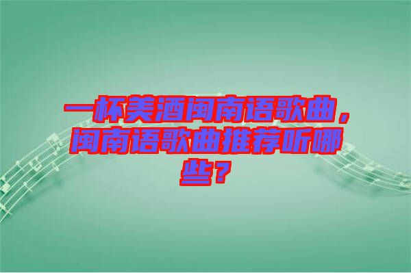 一杯美酒閩南語(yǔ)歌曲，閩南語(yǔ)歌曲推薦聽哪些？