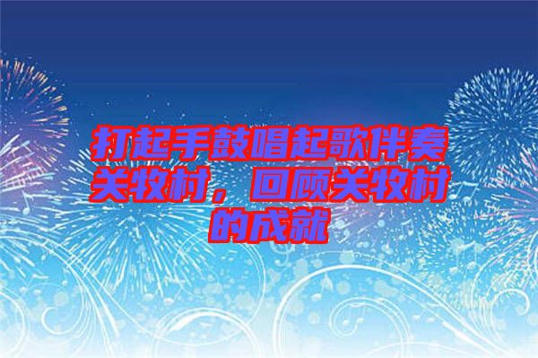 打起手鼓唱起歌伴奏關(guān)牧村，回顧關(guān)牧村的成就