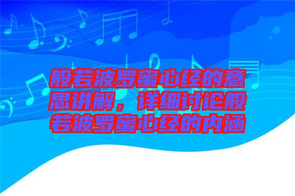 般若波羅蜜心經(jīng)的意思講解，詳細討論般若波羅蜜心經(jīng)的內(nèi)涵