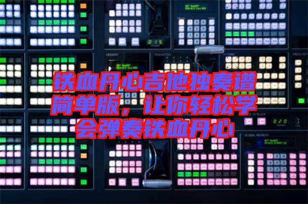 鐵血丹心吉他獨(dú)奏譜簡(jiǎn)單版，讓你輕松學(xué)會(huì)彈奏鐵血丹心