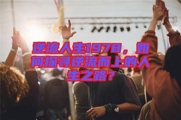 逆流人生1978，如何探尋逆流而上的人生之路？