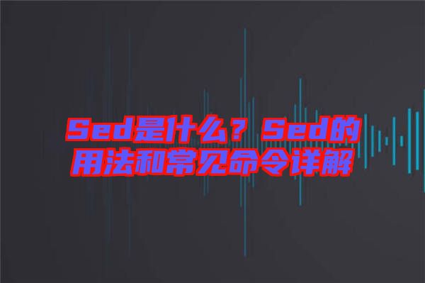 Sed是什么？Sed的用法和常見(jiàn)命令詳解