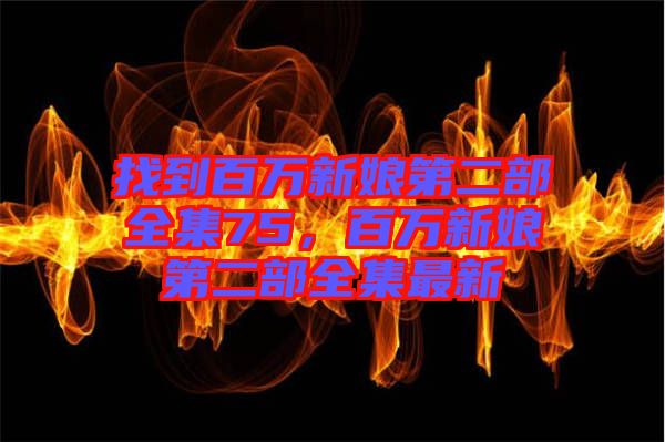 找到百萬新娘第二部全集75，百萬新娘第二部全集最新