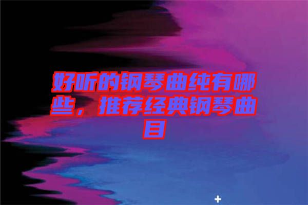 好聽的鋼琴曲純有哪些，推薦經(jīng)典鋼琴曲目