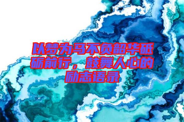 以夢(mèng)為馬不負(fù)韶華砥礪前行，鼓舞人心的勵(lì)志語(yǔ)錄