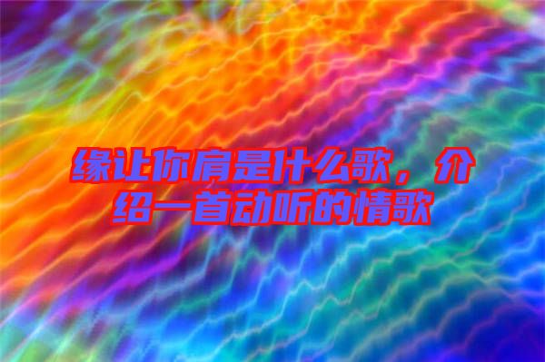 緣讓你肩是什么歌，介紹一首動聽的情歌