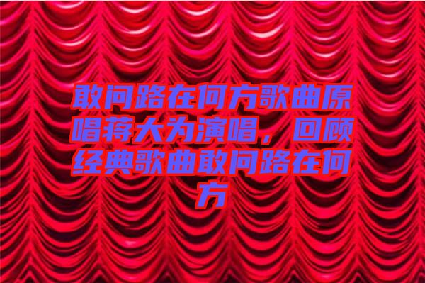 敢問路在何方歌曲原唱蔣大為演唱，回顧經(jīng)典歌曲敢問路在何方