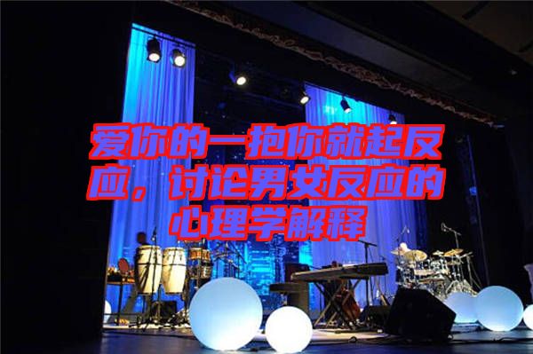 愛(ài)你的一抱你就起反應(yīng)，討論男女反應(yīng)的心理學(xué)解釋