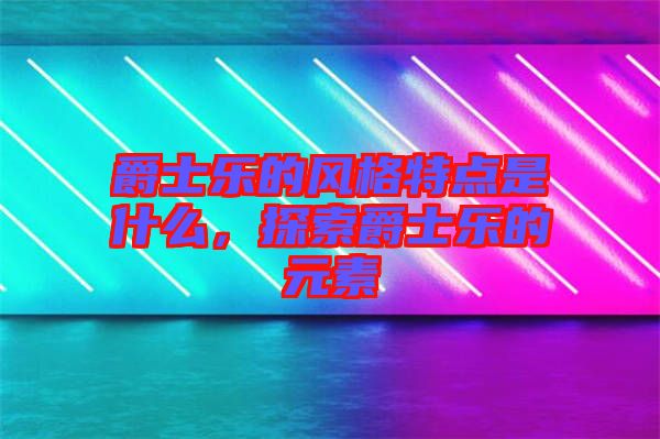 爵士樂的風(fēng)格特點是什么，探索爵士樂的元素