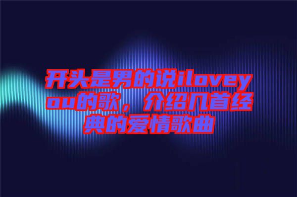 開頭是男的說iloveyou的歌，介紹幾首經(jīng)典的愛情歌曲