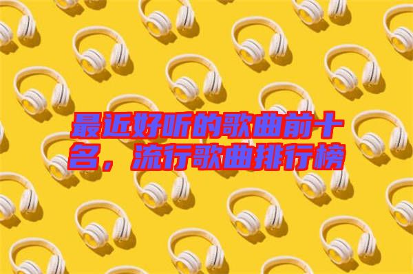 最近好聽的歌曲前十名，流行歌曲排行榜