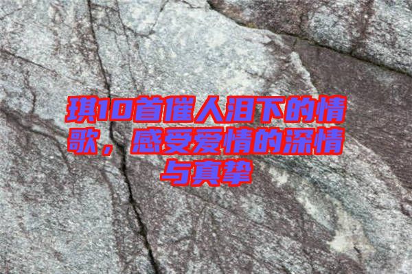 琪10首催人淚下的情歌，感受愛情的深情與真摯
