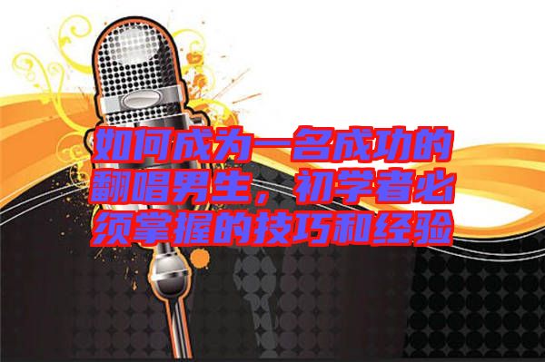 如何成為一名成功的翻唱男生，初學(xué)者必須掌握的技巧和經(jīng)驗(yàn)