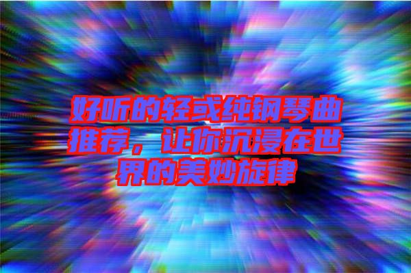 好聽的輕或純鋼琴曲推薦，讓你沉浸在世界的美妙旋律