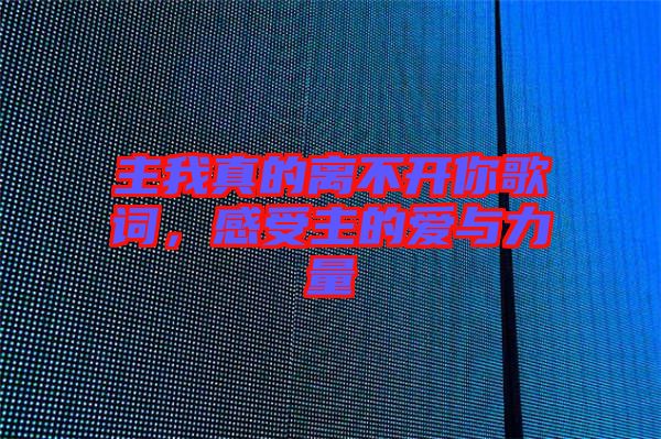 主我真的離不開(kāi)你歌詞，感受主的愛(ài)與力量