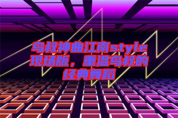 鳥叔神曲江南style現(xiàn)場(chǎng)版，重溫鳥叔的經(jīng)典舞蹈