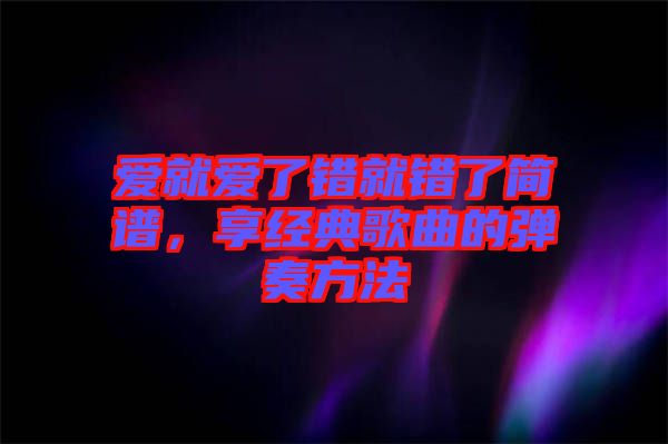愛(ài)就愛(ài)了錯(cuò)就錯(cuò)了簡(jiǎn)譜，享經(jīng)典歌曲的彈奏方法