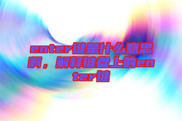 enter鍵是什么意思啊，解釋鍵盤上的enter鍵