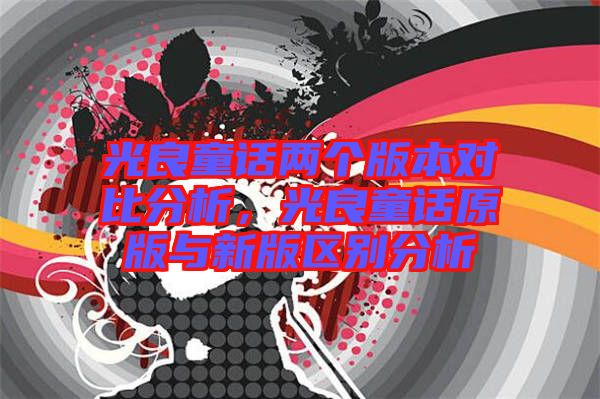 光良童話兩個版本對比分析，光良童話原版與新版區(qū)別分析