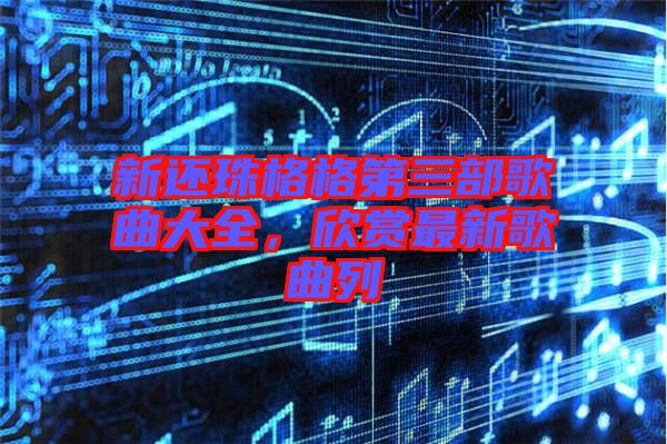 新還珠格格第三部歌曲大全，欣賞最新歌曲列