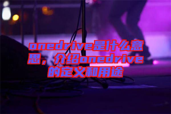 onedrive是什么意思，介紹onedrive的定義和用途