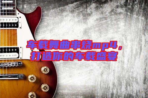 車載舞曲串燒mp4，打造你的車載盛宴
