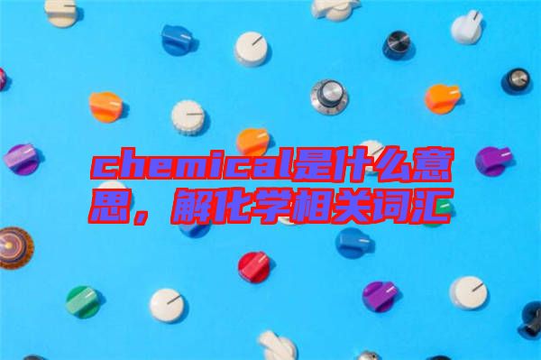 chemical是什么意思，解化學相關(guān)詞匯