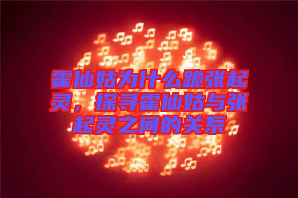 霍仙姑為什么跪張起靈，探尋霍仙姑與張起靈之間的關(guān)系