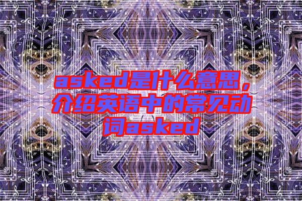asked是什么意思，介紹英語(yǔ)中的常見(jiàn)動(dòng)詞asked